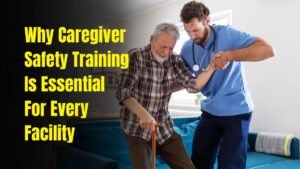 Why Caregiver Safety Training Is Essential For Every Facility
