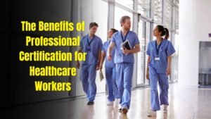 The Benefits of Professional Certification for Healthcare Workers