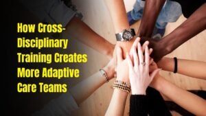How Cross-Disciplinary Training Creates More Adaptive Care Teams