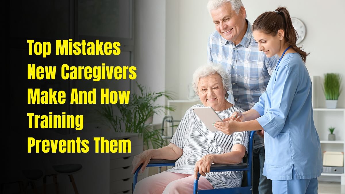 Top Mistakes New Caregivers Make And How Training Prevents Them
