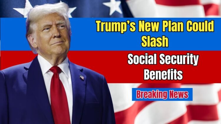Trump’s New Plan Could Slash Social Security Benefits — Over 750,000 Americans At Risk In Biggest Cut Ever